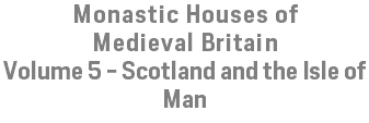 Monastic Houses of Medieval Britain Volume 5 - Scotland and the Isle of Man